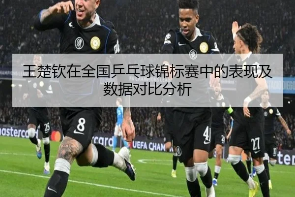 王楚钦在全国乒乓球锦标赛中的表现及数据对比分析