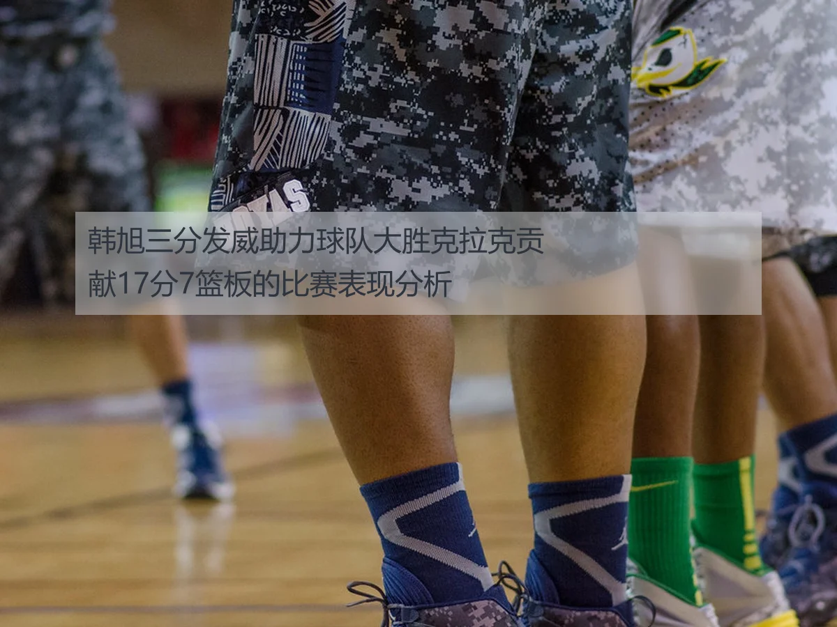 韩旭三分发威助力球队大胜克拉克贡献17分7篮板的比赛表现分析